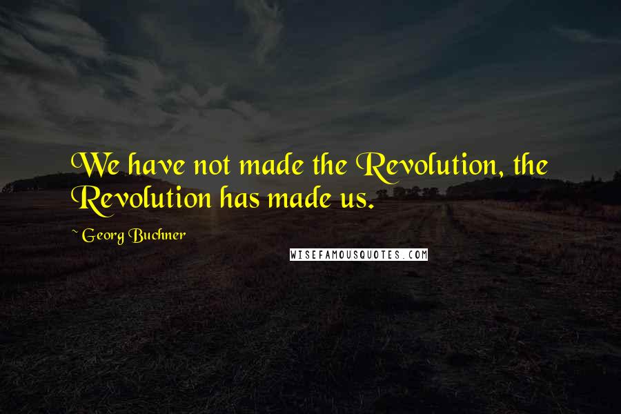 Georg Buchner Quotes: We have not made the Revolution, the Revolution has made us.