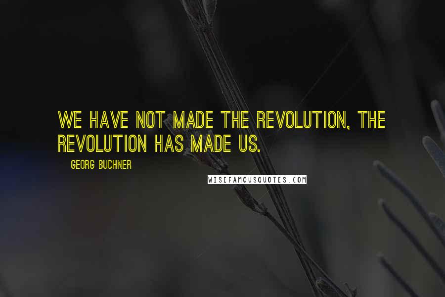 Georg Buchner Quotes: We have not made the Revolution, the Revolution has made us.