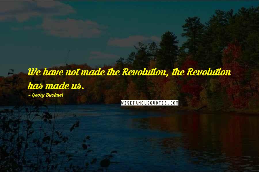 Georg Buchner Quotes: We have not made the Revolution, the Revolution has made us.