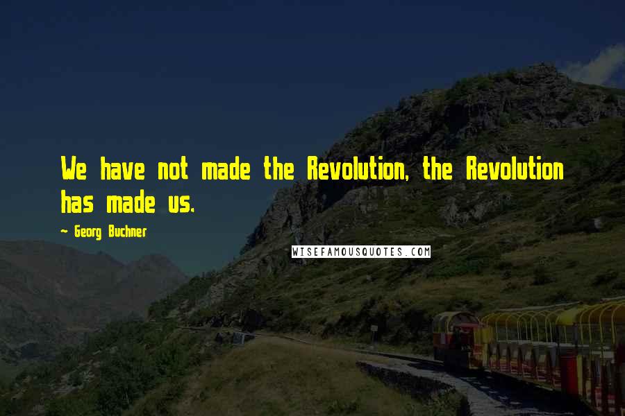 Georg Buchner Quotes: We have not made the Revolution, the Revolution has made us.