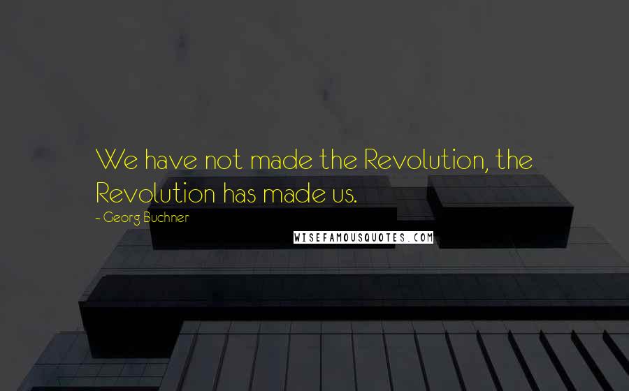 Georg Buchner Quotes: We have not made the Revolution, the Revolution has made us.