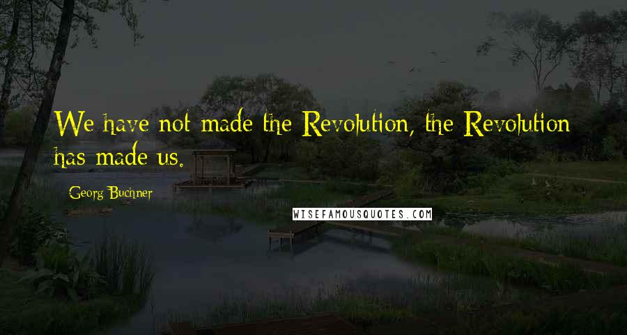 Georg Buchner Quotes: We have not made the Revolution, the Revolution has made us.