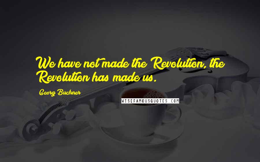 Georg Buchner Quotes: We have not made the Revolution, the Revolution has made us.