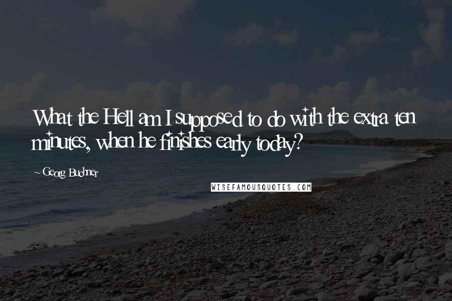 Georg Buchner Quotes: What the Hell am I supposed to do with the extra ten minutes, when he finishes early today?