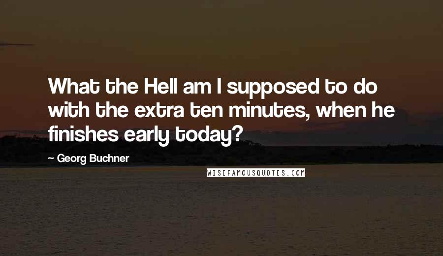 Georg Buchner Quotes: What the Hell am I supposed to do with the extra ten minutes, when he finishes early today?