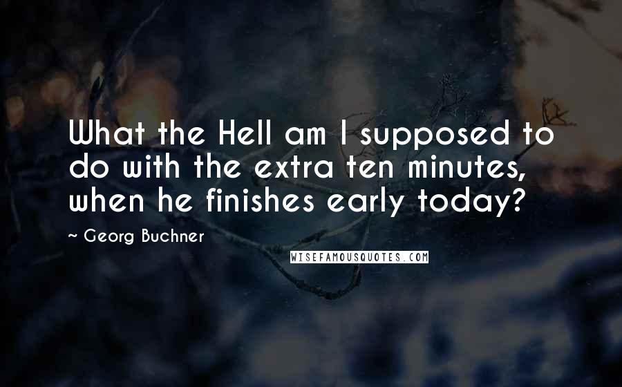 Georg Buchner Quotes: What the Hell am I supposed to do with the extra ten minutes, when he finishes early today?