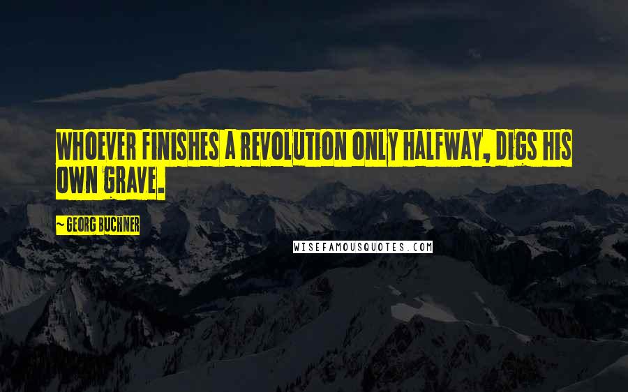 Georg Buchner Quotes: Whoever finishes a revolution only halfway, digs his own grave.
