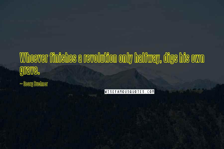 Georg Buchner Quotes: Whoever finishes a revolution only halfway, digs his own grave.