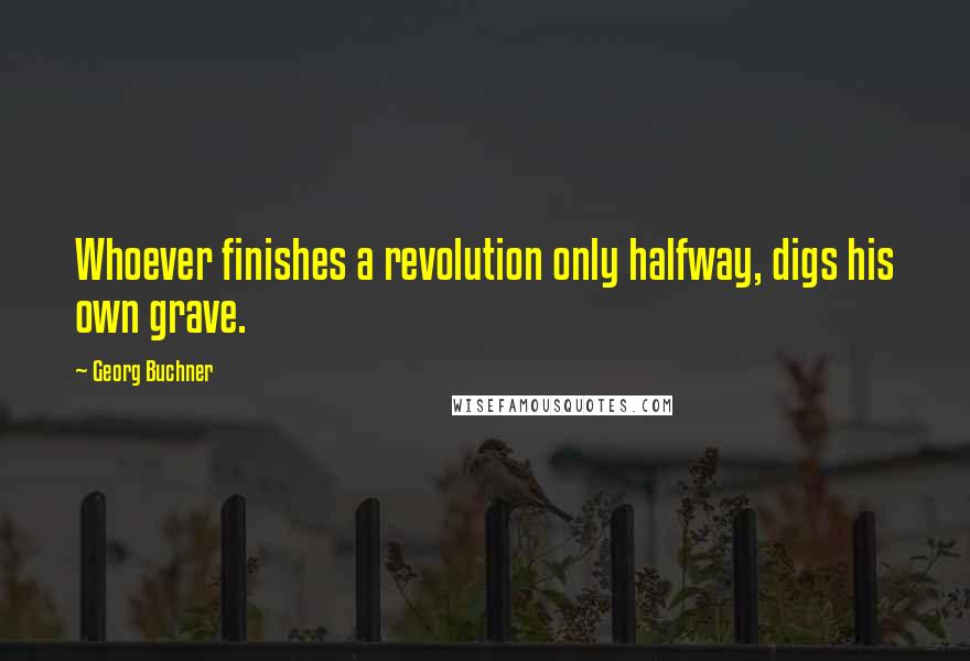 Georg Buchner Quotes: Whoever finishes a revolution only halfway, digs his own grave.