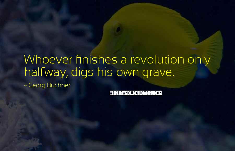 Georg Buchner Quotes: Whoever finishes a revolution only halfway, digs his own grave.