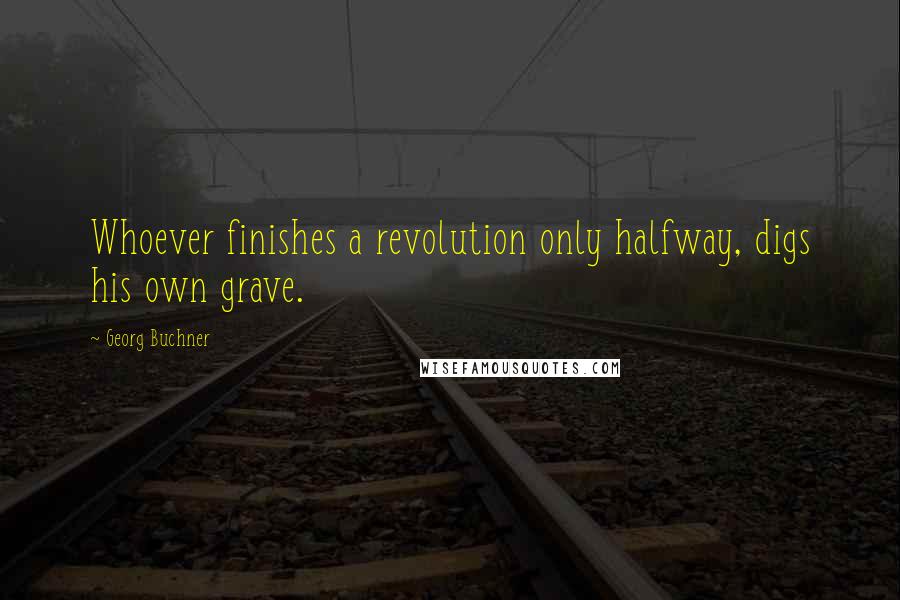 Georg Buchner Quotes: Whoever finishes a revolution only halfway, digs his own grave.
