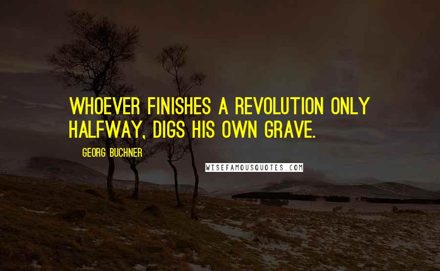 Georg Buchner Quotes: Whoever finishes a revolution only halfway, digs his own grave.