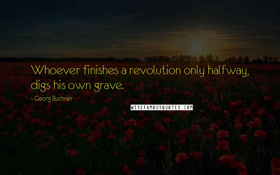 Georg Buchner Quotes: Whoever finishes a revolution only halfway, digs his own grave.