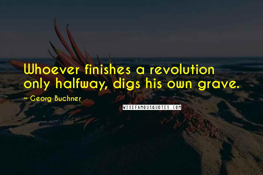 Georg Buchner Quotes: Whoever finishes a revolution only halfway, digs his own grave.