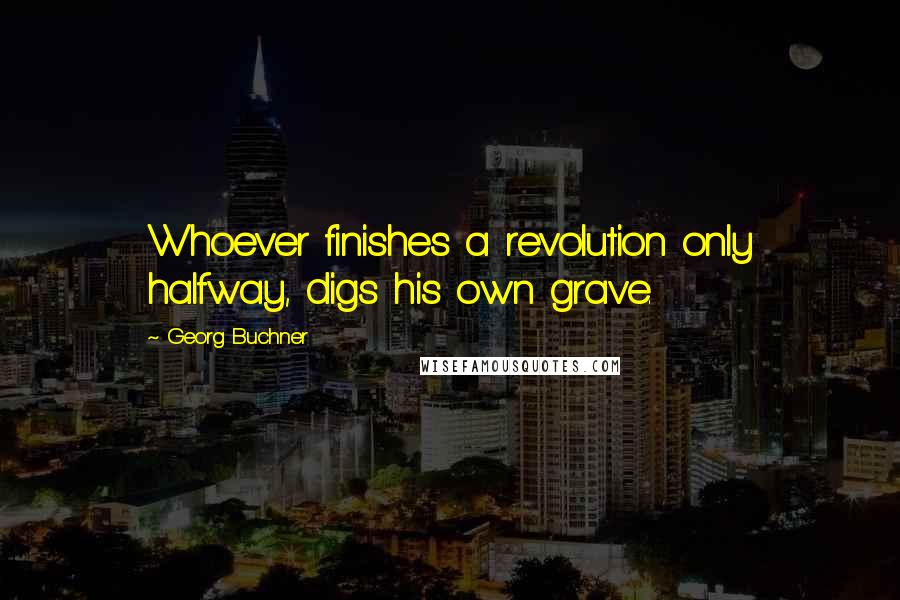 Georg Buchner Quotes: Whoever finishes a revolution only halfway, digs his own grave.