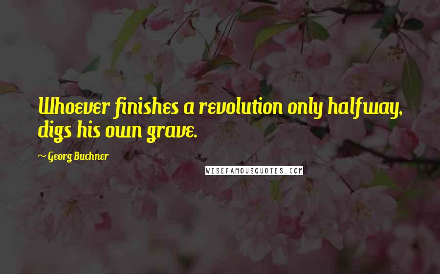 Georg Buchner Quotes: Whoever finishes a revolution only halfway, digs his own grave.