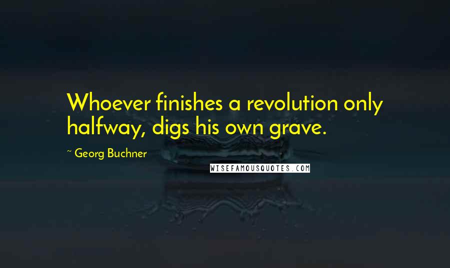 Georg Buchner Quotes: Whoever finishes a revolution only halfway, digs his own grave.