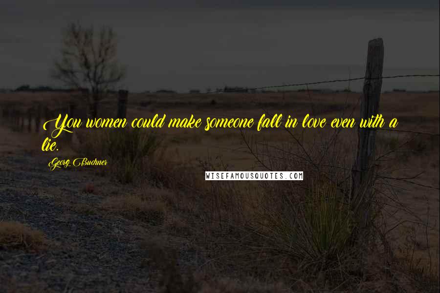 Georg Buchner Quotes: You women could make someone fall in love even with a lie.