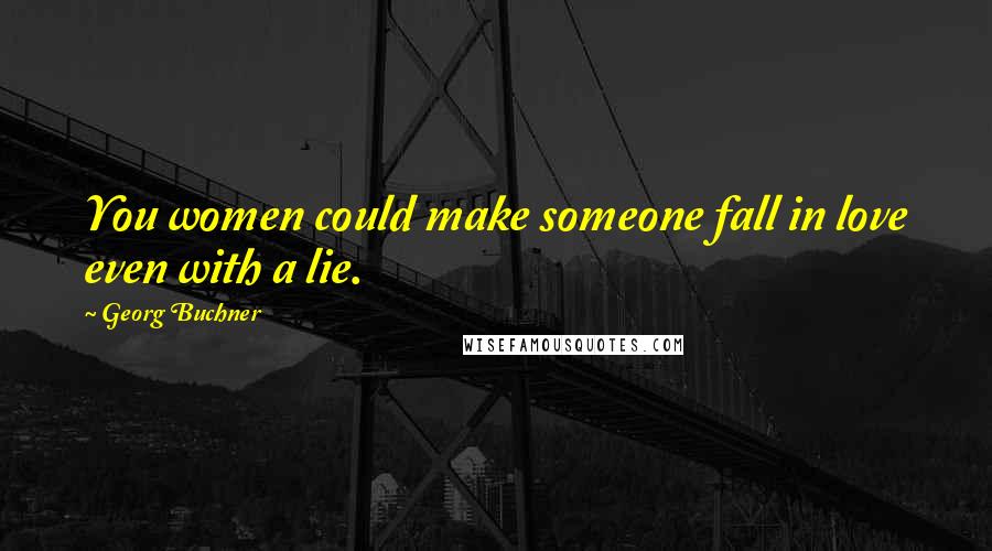 Georg Buchner Quotes: You women could make someone fall in love even with a lie.