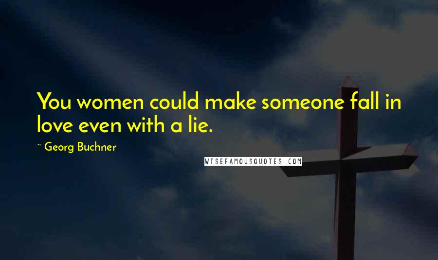 Georg Buchner Quotes: You women could make someone fall in love even with a lie.