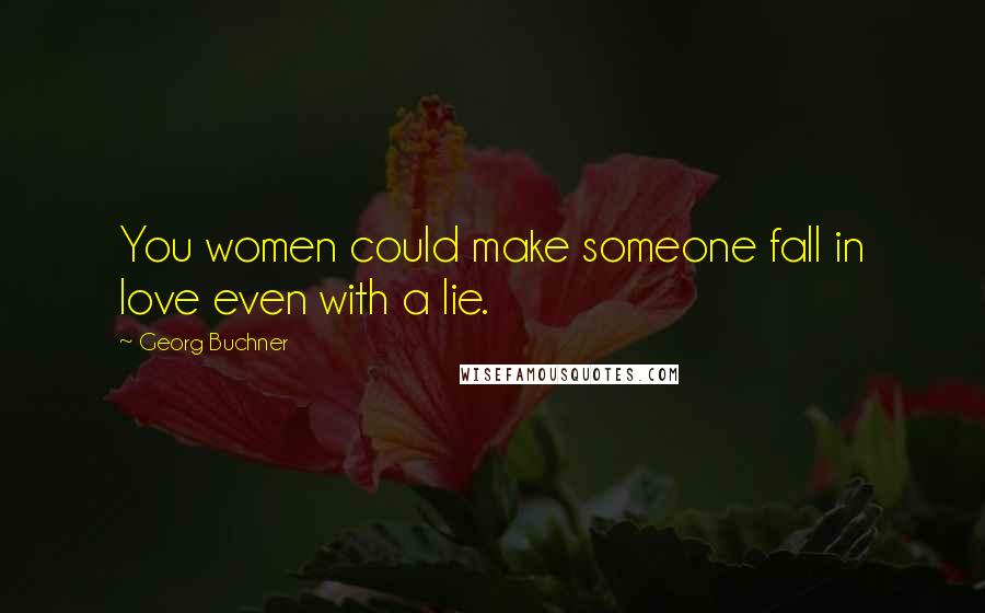 Georg Buchner Quotes: You women could make someone fall in love even with a lie.