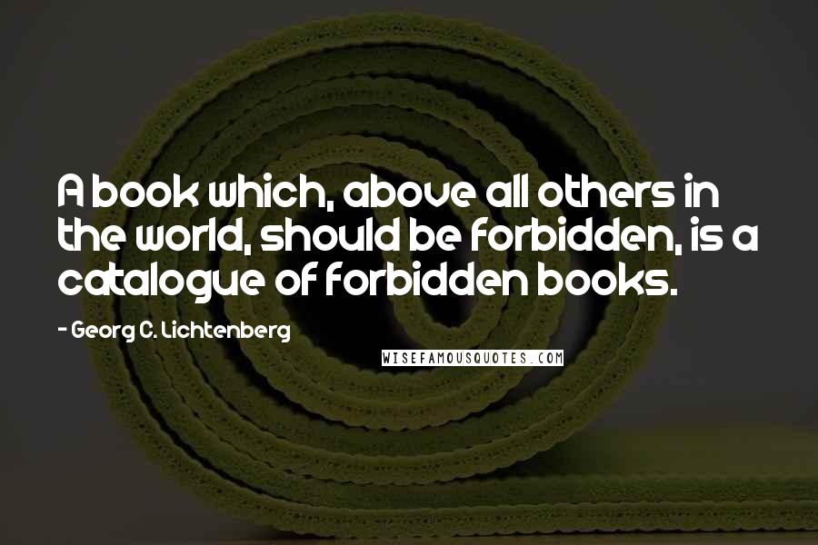 Georg C. Lichtenberg Quotes: A book which, above all others in the world, should be forbidden, is a catalogue of forbidden books.