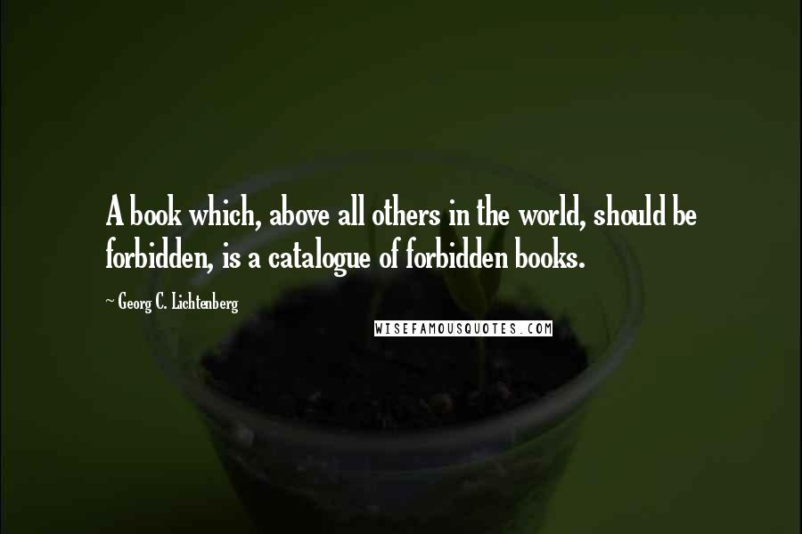 Georg C. Lichtenberg Quotes: A book which, above all others in the world, should be forbidden, is a catalogue of forbidden books.