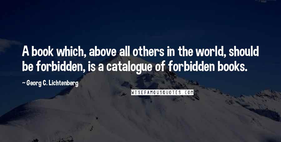 Georg C. Lichtenberg Quotes: A book which, above all others in the world, should be forbidden, is a catalogue of forbidden books.