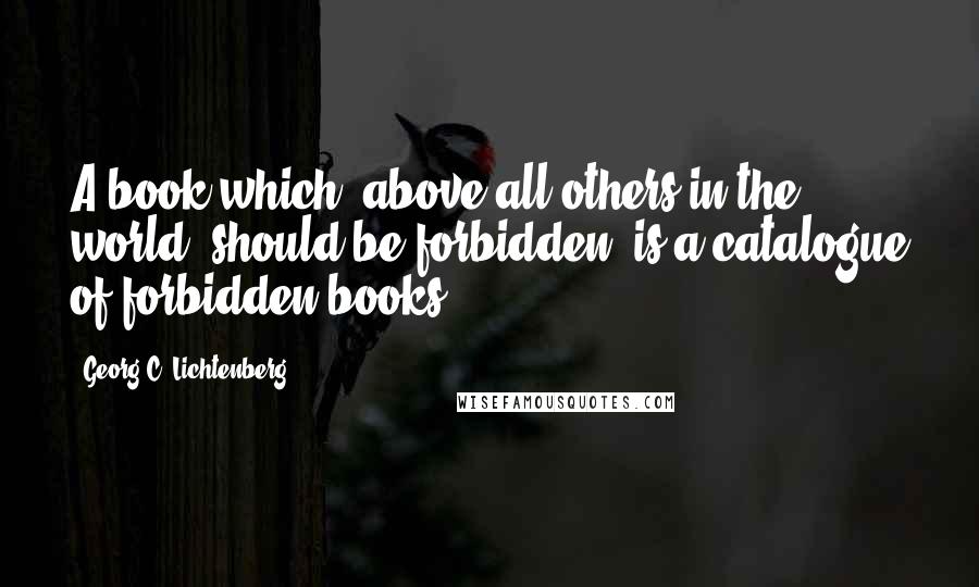 Georg C. Lichtenberg Quotes: A book which, above all others in the world, should be forbidden, is a catalogue of forbidden books.