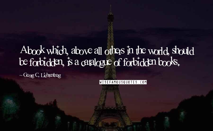 Georg C. Lichtenberg Quotes: A book which, above all others in the world, should be forbidden, is a catalogue of forbidden books.