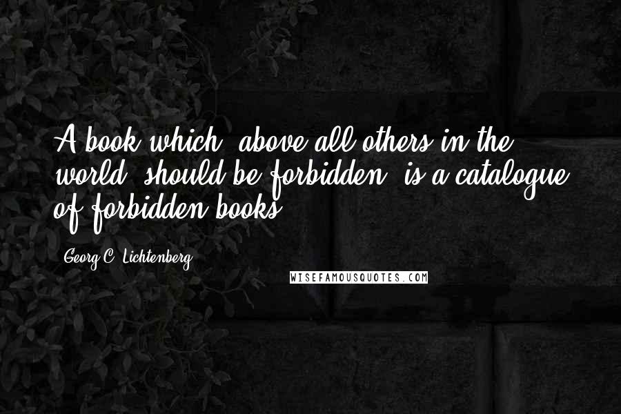 Georg C. Lichtenberg Quotes: A book which, above all others in the world, should be forbidden, is a catalogue of forbidden books.