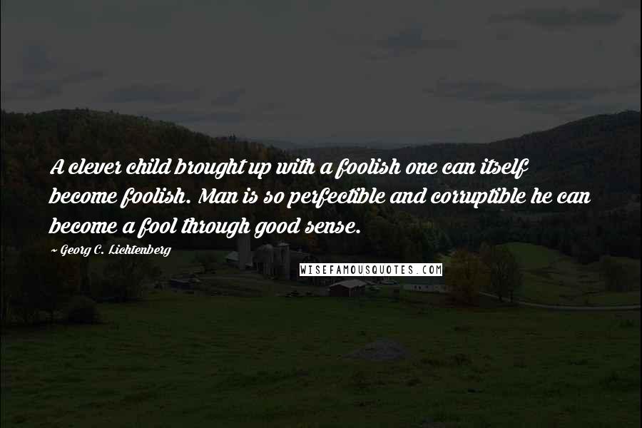 Georg C. Lichtenberg Quotes: A clever child brought up with a foolish one can itself become foolish. Man is so perfectible and corruptible he can become a fool through good sense.