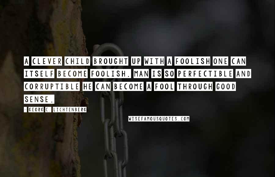 Georg C. Lichtenberg Quotes: A clever child brought up with a foolish one can itself become foolish. Man is so perfectible and corruptible he can become a fool through good sense.