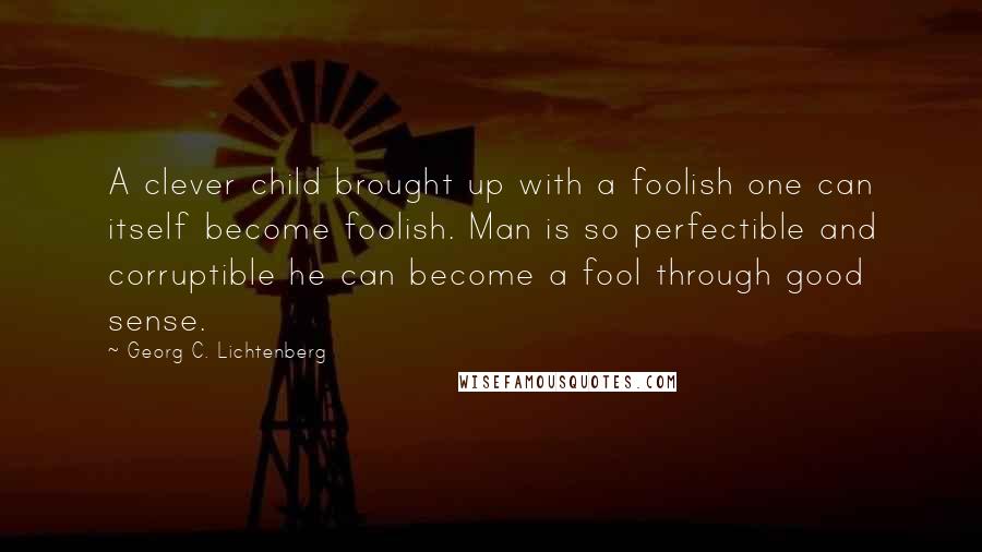 Georg C. Lichtenberg Quotes: A clever child brought up with a foolish one can itself become foolish. Man is so perfectible and corruptible he can become a fool through good sense.