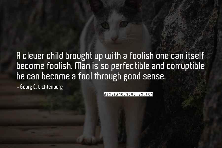 Georg C. Lichtenberg Quotes: A clever child brought up with a foolish one can itself become foolish. Man is so perfectible and corruptible he can become a fool through good sense.