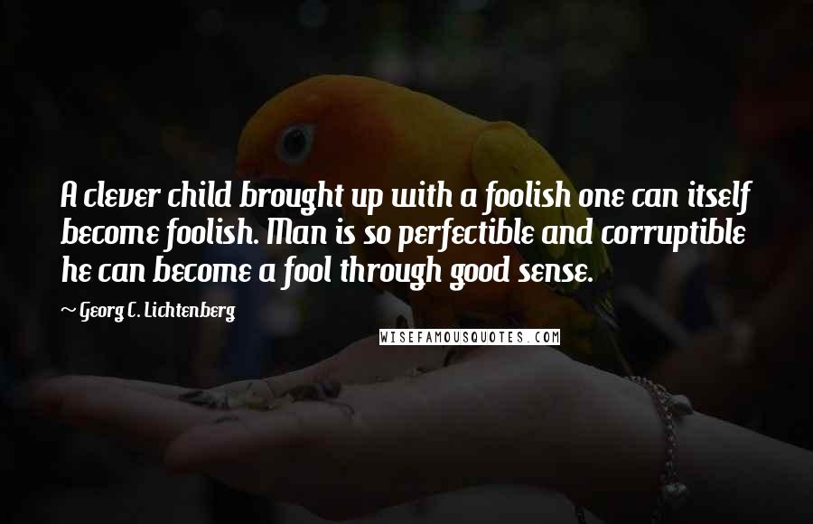 Georg C. Lichtenberg Quotes: A clever child brought up with a foolish one can itself become foolish. Man is so perfectible and corruptible he can become a fool through good sense.