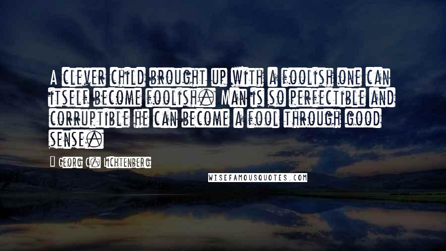 Georg C. Lichtenberg Quotes: A clever child brought up with a foolish one can itself become foolish. Man is so perfectible and corruptible he can become a fool through good sense.