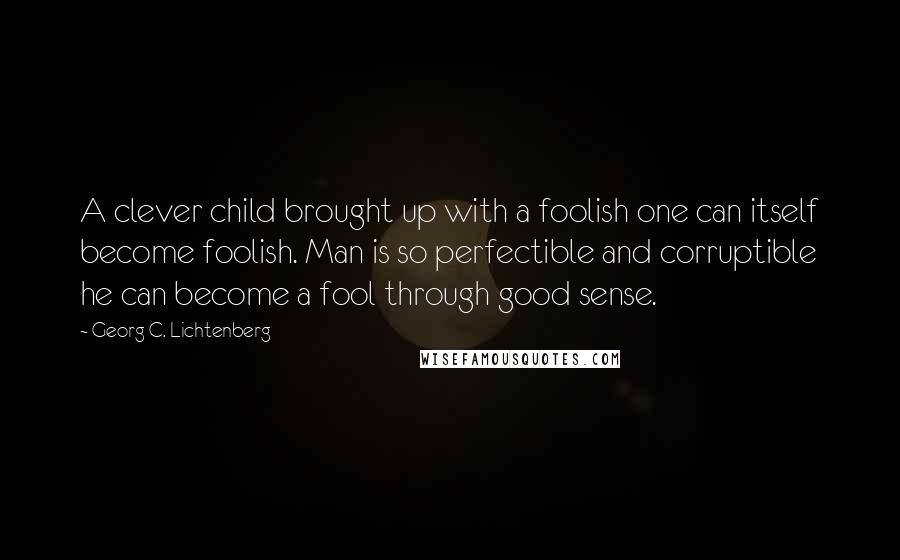 Georg C. Lichtenberg Quotes: A clever child brought up with a foolish one can itself become foolish. Man is so perfectible and corruptible he can become a fool through good sense.