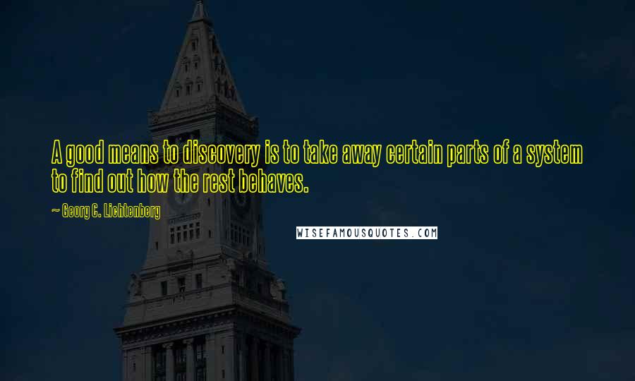 Georg C. Lichtenberg Quotes: A good means to discovery is to take away certain parts of a system to find out how the rest behaves.