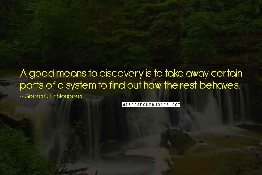 Georg C. Lichtenberg Quotes: A good means to discovery is to take away certain parts of a system to find out how the rest behaves.