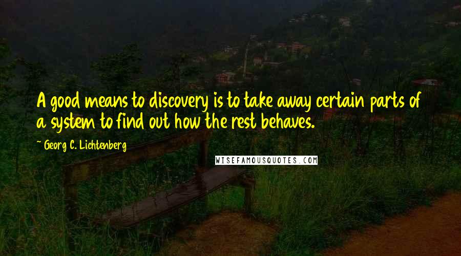 Georg C. Lichtenberg Quotes: A good means to discovery is to take away certain parts of a system to find out how the rest behaves.