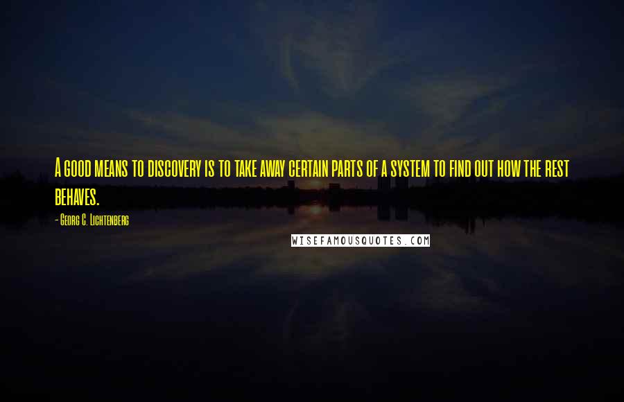 Georg C. Lichtenberg Quotes: A good means to discovery is to take away certain parts of a system to find out how the rest behaves.