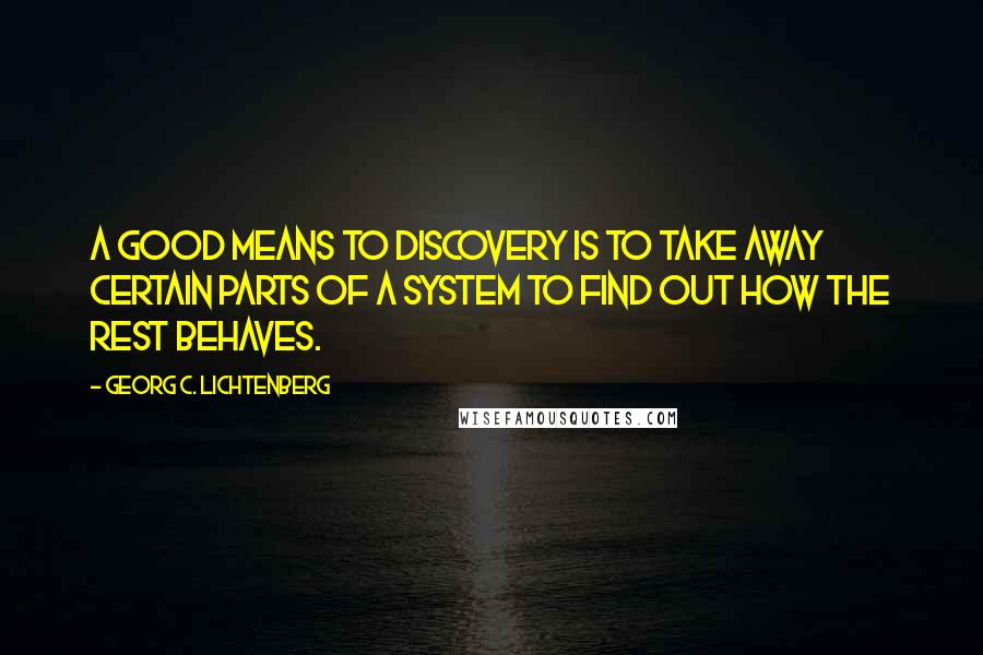 Georg C. Lichtenberg Quotes: A good means to discovery is to take away certain parts of a system to find out how the rest behaves.