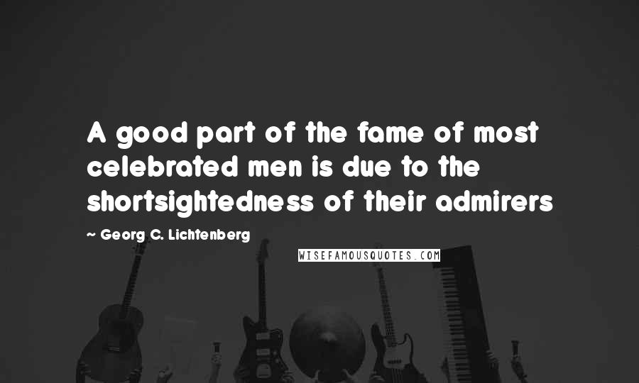 Georg C. Lichtenberg Quotes: A good part of the fame of most celebrated men is due to the shortsightedness of their admirers