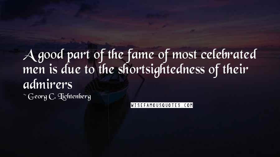 Georg C. Lichtenberg Quotes: A good part of the fame of most celebrated men is due to the shortsightedness of their admirers