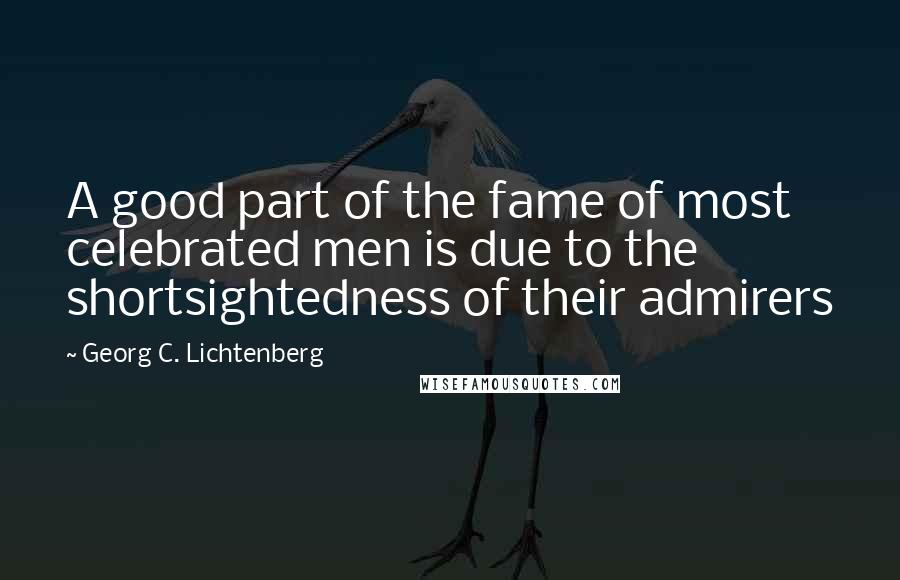 Georg C. Lichtenberg Quotes: A good part of the fame of most celebrated men is due to the shortsightedness of their admirers