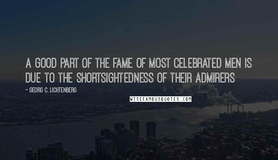 Georg C. Lichtenberg Quotes: A good part of the fame of most celebrated men is due to the shortsightedness of their admirers