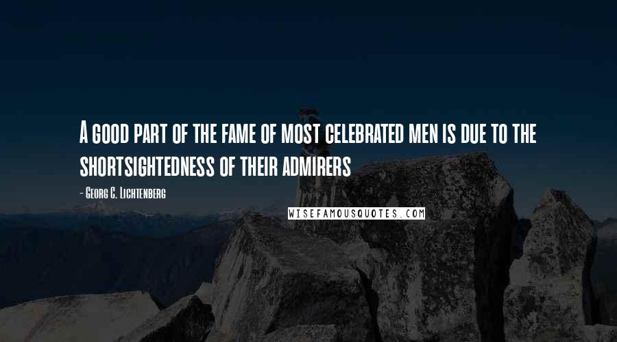 Georg C. Lichtenberg Quotes: A good part of the fame of most celebrated men is due to the shortsightedness of their admirers