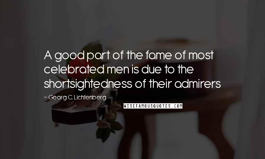 Georg C. Lichtenberg Quotes: A good part of the fame of most celebrated men is due to the shortsightedness of their admirers