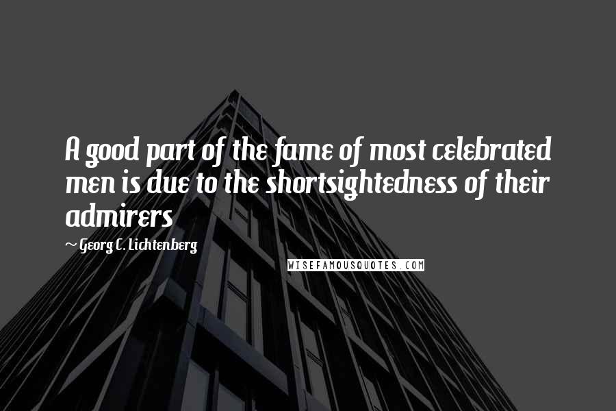 Georg C. Lichtenberg Quotes: A good part of the fame of most celebrated men is due to the shortsightedness of their admirers